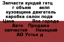 Запчасти хундай гетц 2010г объем 1.6 акпп кузовщина двигатель каробка салон подв › Цена ­ 1 000 - Все города Авто » Продажа запчастей   . Ненецкий АО,Устье д.